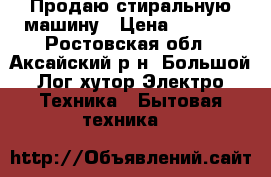 Продаю стиральную машину › Цена ­ 5 000 - Ростовская обл., Аксайский р-н, Большой Лог хутор Электро-Техника » Бытовая техника   